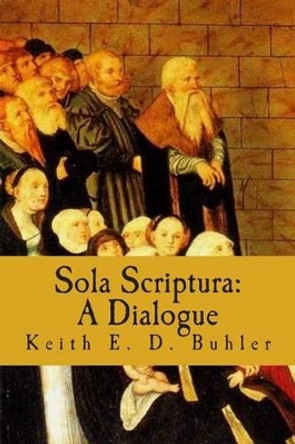 Sola Scriptura: A Dialogue by Keith E D Buhler 9781475270860