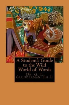 A Student's Guide to the Wild World of Words by G T Grunderman Ph D 9781475279184