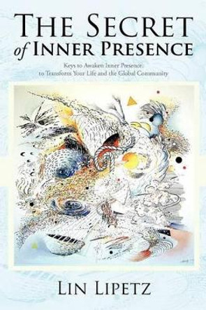 The Secret of Inner Presence: Keys to Awaken Inner Presence, to Transform Your Life and the Global Community by Lin Lipetz 9781475901726