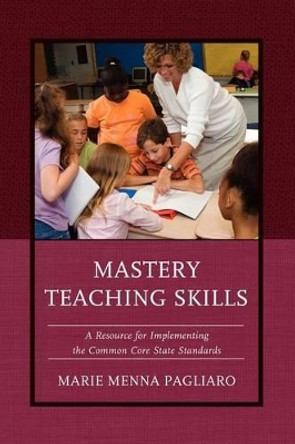 Mastery Teaching Skills: A Resource for Implementing the Common Core State Standards by Marie Menna Pagliaro 9781475800883