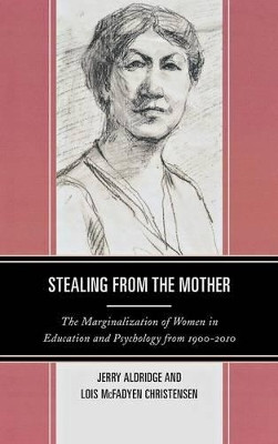 Stealing from the Mother: The Marginalization of Women in Education and Psychology from 1900-2010 by Jerry Aldridge 9781475801583
