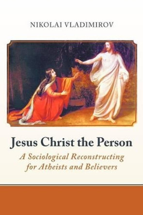 Jesus Christ the Person: A Sociological Reconstructing for Atheists and Believers by Nikolai Vladimirov 9781475910032