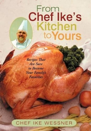 From Chef Ike's Kitchen to Yours: Recipes That Are Sure to Become Your Family's Favorites by Chef Ike Wessner 9781475911169
