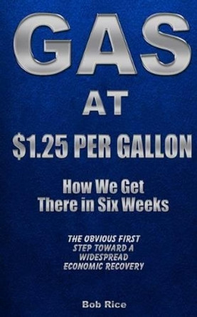 Gas at $1.25 Per Gallon: How We Get There in Six Weeks by Bob Rice 9781491298466