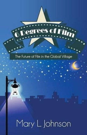 6 Degrees of Film: The Future of Film in the Global Village by Mary L Johnson 9781491701782