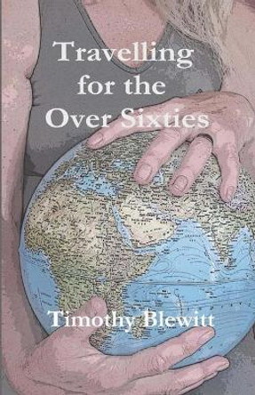Travelling For The Over 60's. by Timothy Blewitt 9781492346333