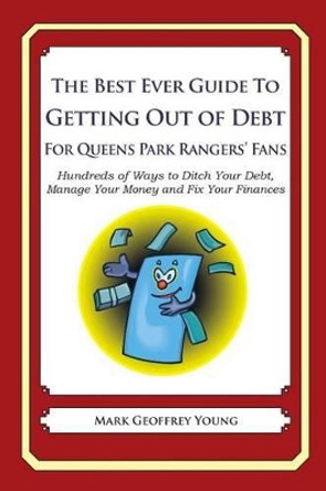 The Best Ever Guide to Getting Out of Debt for Queens Park Rangers' Fans: Hundreds of Ways to Ditch Your Debt, Manage Your Money and Fix Your Finances by Mark Geoffrey Young 9781492385721