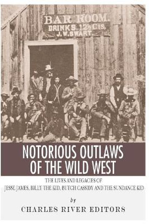 Notorious Outlaws of the Wild West: The Lives and Legacies of Jesse James, Billy the Kid, Butch Cassidy and the Sundance Kid by Charles River Editors 9781492721031
