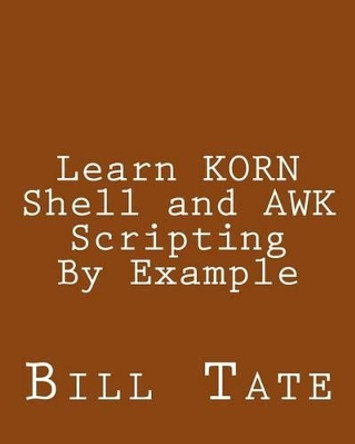 Learn KORN Shell and AWK Scripting By Example: A Cookbook of Advanced Scripts For Unix and Linux Environments by Bill Tate 9781492724360