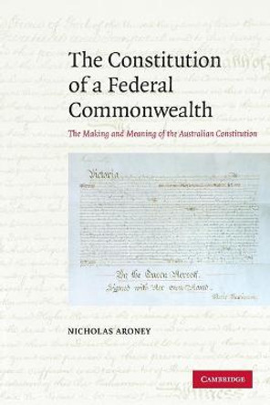 The Constitution of a Federal Commonwealth: The Making and Meaning of the Australian Constitution by Nicholas Aroney