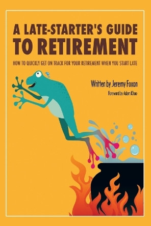 A Late-Starter's Guide to Retirement: How to Quickly Get on Track for Your Retirement When You Start Late by Jeremy Foxon 9781491705346