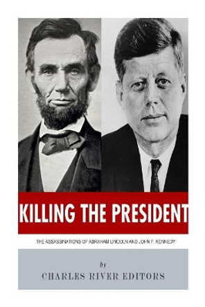 Killing The President: The Assassinations of Abraham Lincoln and John F. Kennedy by Charles River Editors 9781492340300