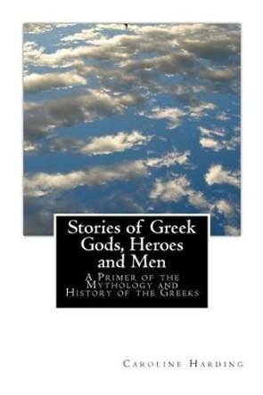 Stories of Greek Gods, Heroes and Men: A Primer of the Mythology and History of the Greeks by Samuel B Harding 9781492376309