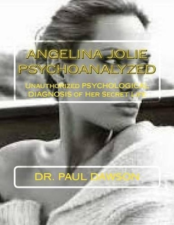 Angelina Jolie Psychoanalyzed: Unauthorized Psychological Diagnosis of Her Secret Life by Dr Paul Dawson 9781492393412