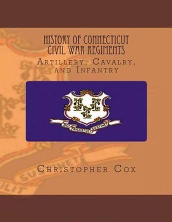 History Connecticut of Civil War Regiments: Artillery, Cavalry, and Infantry by Professor Christopher Cox 9781492816157