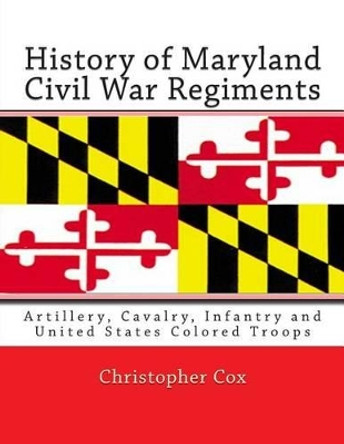History of Maryland Civil War Regiments: Artillery, Cavalry, Infantry and United States Colored Troops by Professor Christopher Cox 9781492817703