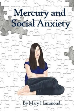 Mercury and Social Anxiety: Why Limiting Your Exposure to Mercury Can Ease Shyness, Anxiety and Depression by Mary Hammond 9781492803362