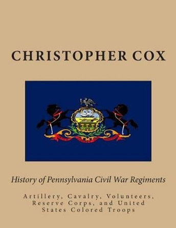 History of Pennsylvaina Civil War Regiments: Artillery, Cavalry, Volunteers, Reserve Corps, and United States Colored Troops by Professor Christopher Cox 9781492812661