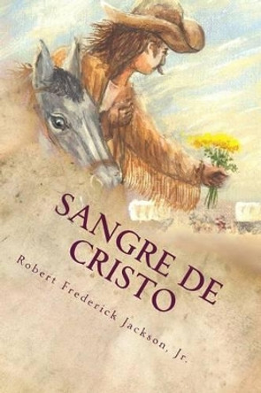 Sangre de Cristo: A Unique Love Story of the Old Southwest by Jr Robert Frederick Jackson 9781492813729