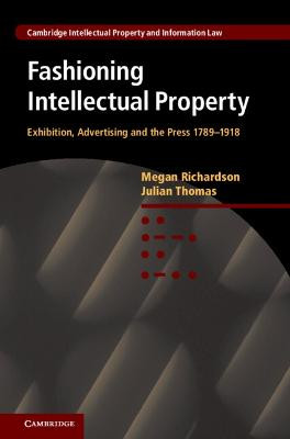 Fashioning Intellectual Property: Exhibition, Advertising and the Press, 1789-1918 by Megan Richardson