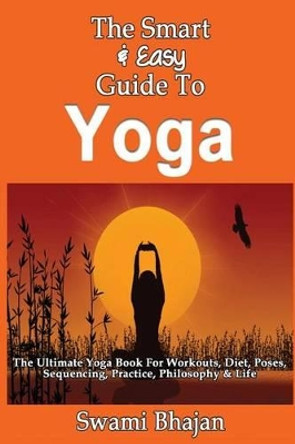 The Smart & Easy Guide To Yoga: The Ultimate Yoga Book For Workouts, Diet, Poses, Sequencing, Practice, Philosophy & Life by Swami Bhajan 9781492891086