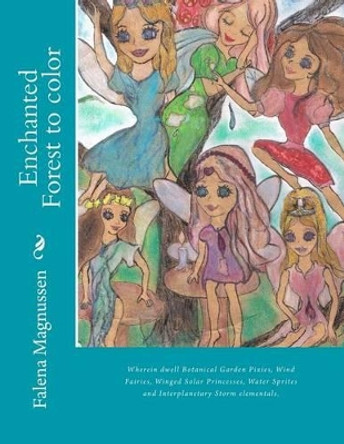 Enchanted Forest to color: Wherein dwell Botanical Garden Pixies, Wind Fairies, Winged Solar Princesses, Water Sprites and Interplanetary Storm elementals. by Falena Magnussen 9781492893639