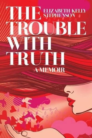 The Trouble with Truth: A Memoir by Elizabeth Kelly Stephenson 9781492936305