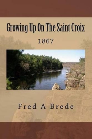 Growing Up On The Saint Croix: 1867 by Fred a Brede 9781492947820