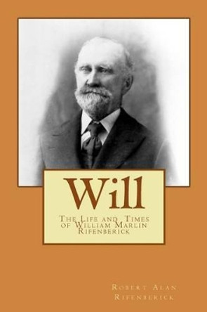 Will: The Life and Times of William Marlin Rifenberick by Robert Alan Rifenberick 9781492953609