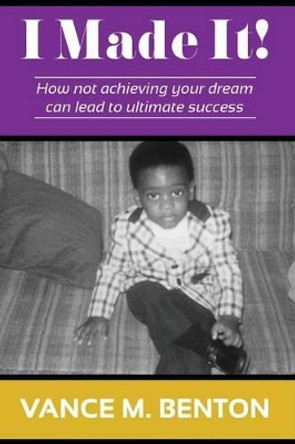 I Made It!: How Not Achieving Your Dream Can Lead to Ultimate Success by Vance M Benton 9781492963806