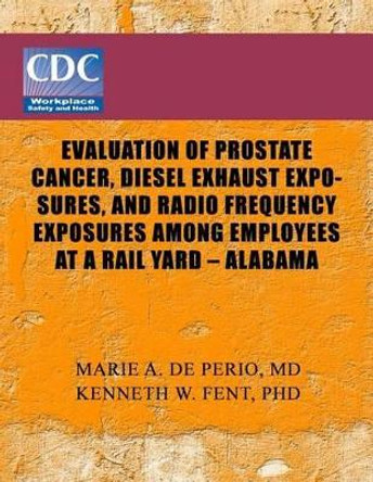 Evaluation of Prostate Cancer, Diesel Exhaust Exposures, and Radio Frequency Exposures Among Employees at Rail Yard- Alabama by Centers of Disease Control and Preventio 9781493537938