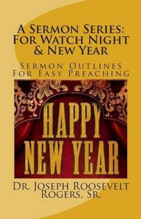 A Sermon Series: For Watch Night & New Year: Sermon Outlines For Easy Preaching by Sr Joseph Roosevelt Rogers 9781493576890