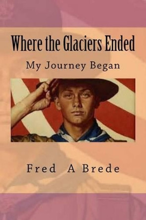 Where the Glaciers Ended: My Journey began by Fred a Brede 9781493576999