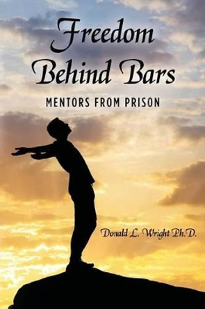 Freedom Behind Bars: Mentors from Prison by Donald L Wright Ph D 9781493614127