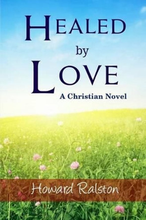 Healed by Love: A Christian Novel by Howard P Ralston Jr 9781493636921