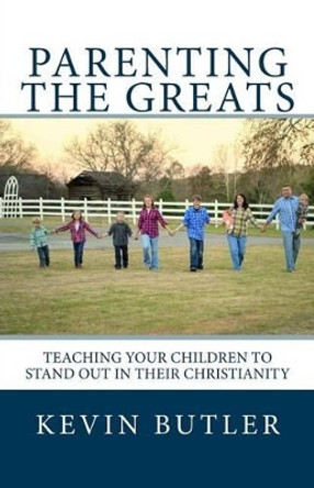 Parenting The Greats: Teaching your children to stand out in their Christianity by Kevin Butler 9781493640867