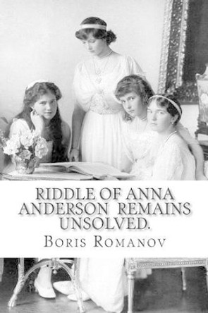 Riddle of Anna Anderson remains unsolved.: Anna-Anastaia: the old and new versions and discussion by Boris Romanov 9781493642267