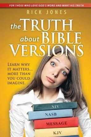 The Truth About Bible Versions: Learn why it matters... more than you could imagine by Rick Jones 9781493683123