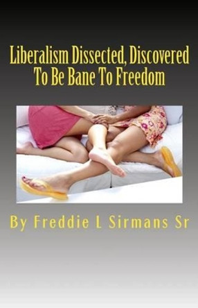 Liberalism Dissected, Discovered To Be Bane To Freedom by Freddie L Sirmans Sr 9781493692804