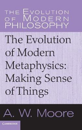 The Evolution of Modern Metaphysics: Making Sense of Things by A. W. Moore