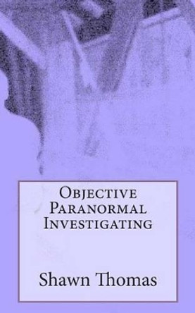 Objective Paranormal Investigating by Shawn Thomas 9781493756698