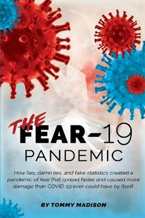 The FEAR-19 Pandemic: How lies, damn lies, and fake statistics created a pandemic of fear that spread faster and created more damage than COVID-19 ever could have by itself. by Tommy Madison