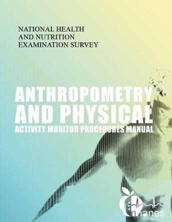 Anthropometry and Physical Activity Monitor Procedures Manual by National Health and Nutrition Examinatio 9781493774418