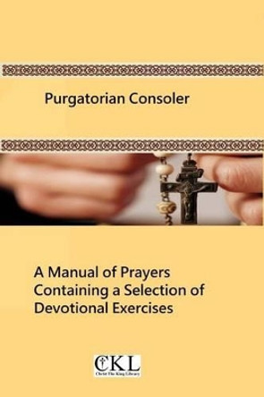 Purgatorian Consoler: A Manual of Prayers Containing a Selection of Devotional Exercises Originally For the Use of the Members of the Purgatorian Arch-Confraternity by Brother Hermenegild Tosf 9781493772599