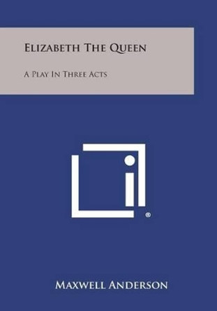 Elizabeth the Queen: A Play in Three Acts by Maxwell Anderson 9781494016463