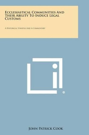 Ecclesiastical Communities and Their Ability to Induce Legal Customs: A Historical Synopsis and a Commentary by John Patrick Cook 9781494028688