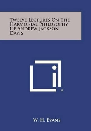 Twelve Lectures on the Harmonial Philosophy of Andrew Jackson Davis by W H Evans 9781494043841