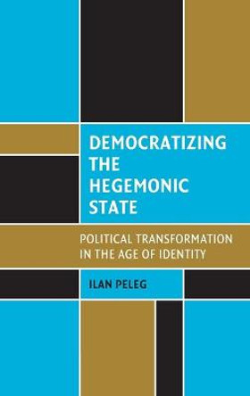 Democratizing the Hegemonic State: Political Transformation in the Age of Identity by Ilan Peleg