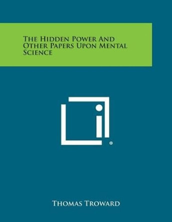 The Hidden Power and Other Papers Upon Mental Science by Judge Thomas Troward 9781494049997