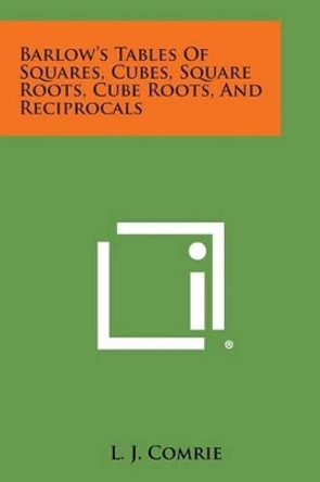 Barlow's Tables of Squares, Cubes, Square Roots, Cube Roots, and Reciprocals by L J Comrie 9781494064860